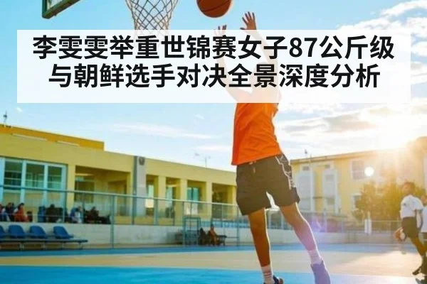 李雯雯举重世锦赛女子87公斤级与朝鲜选手对决全景深度分析